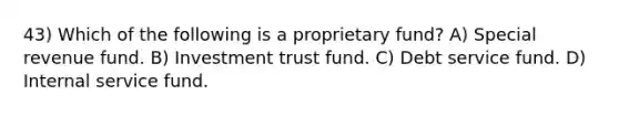 43) Which of the following is a proprietary fund? A) Special revenue fund. B) Investment trust fund. C) Debt service fund. D) Internal service fund.