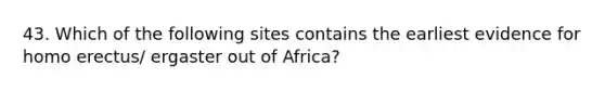 43. Which of the following sites contains the earliest evidence for <a href='https://www.questionai.com/knowledge/kI1ONx7LAC-homo-erectus' class='anchor-knowledge'>homo erectus</a>/ ergaster out of Africa?