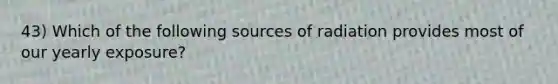 43) Which of the following sources of radiation provides most of our yearly exposure?