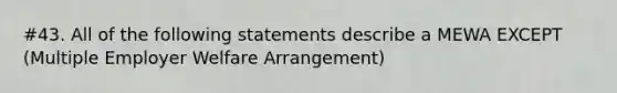 #43. All of the following statements describe a MEWA EXCEPT (Multiple Employer Welfare Arrangement)