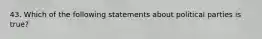 43. Which of the following statements about political parties is true?