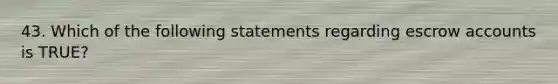 43. Which of the following statements regarding escrow accounts is TRUE?