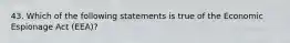 43. Which of the following statements is true of the Economic Espionage Act (EEA)?