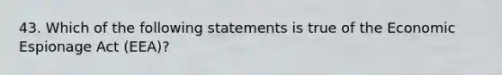 43. Which of the following statements is true of the Economic Espionage Act (EEA)?