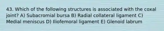 43. Which of the following structures is associated with the coxal joint? A) Subacromial bursa B) Radial collateral ligament C) Medial meniscus D) Iliofemoral ligament E) Glenoid labrum