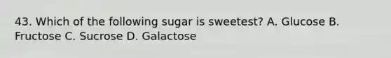 43. Which of the following sugar is sweetest? A. Glucose B. Fructose C. Sucrose D. Galactose