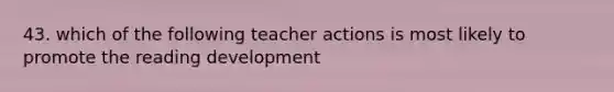 43. which of the following teacher actions is most likely to promote the reading development