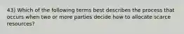 43) Which of the following terms best describes the process that occurs when two or more parties decide how to allocate scarce resources?