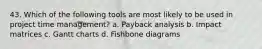 43. Which of the following tools are most likely to be used in project time management? a. Payback analysis b. Impact matrices c. Gantt charts d. Fishbone diagrams