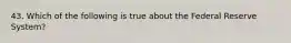 43. Which of the following is true about the Federal Reserve System?