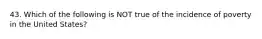 43. Which of the following is NOT true of the incidence of poverty in the United States?