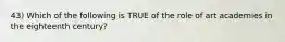 43) Which of the following is TRUE of the role of art academies in the eighteenth century?