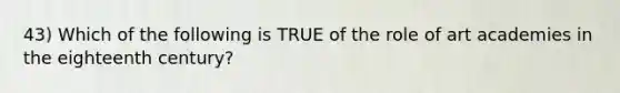 43) Which of the following is TRUE of the role of art academies in the eighteenth century?