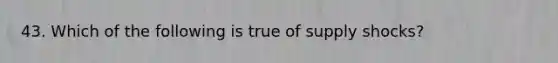 43. Which of the following is true of supply shocks?