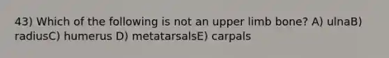 43) Which of the following is not an upper limb bone? A) ulnaB) radiusC) humerus D) metatarsalsE) carpals