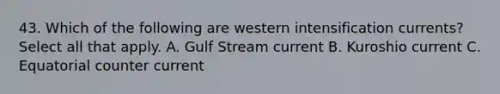 43. Which of the following are western intensification currents? Select all that apply. A. Gulf Stream current B. Kuroshio current C. Equatorial counter current