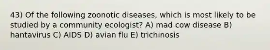 43) Of the following zoonotic diseases, which is most likely to be studied by a community ecologist? A) mad cow disease B) hantavirus C) AIDS D) avian flu E) trichinosis