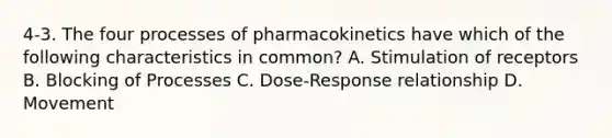 4-3. The four processes of pharmacokinetics have which of the following characteristics in common? A. Stimulation of receptors B. Blocking of Processes C. Dose-Response relationship D. Movement