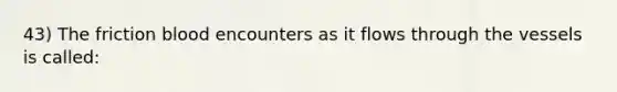 43) The friction blood encounters as it flows through the vessels is called: