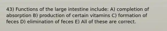 43) Functions of the large intestine include: A) completion of absorption B) production of certain vitamins C) formation of feces D) elimination of feces E) All of these are correct.