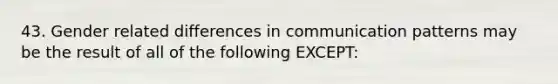 43. Gender related differences in communication patterns may be the result of all of the following EXCEPT: