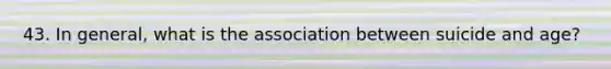 43. In general, what is the association between suicide and age?