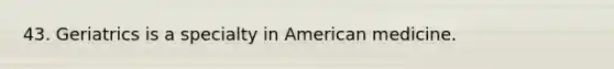 43. Geriatrics is a specialty in American medicine.