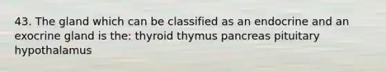 43. The gland which can be classified as an endocrine and an exocrine gland is the: thyroid thymus pancreas pituitary hypothalamus