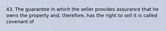 43. The guarantee in which the seller provides assurance that he owns the property and, therefore, has the right to sell it is called covenant of