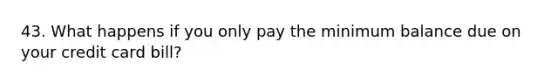 43. What happens if you only pay the minimum balance due on your credit card bill?