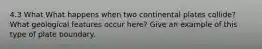4.3 What What happens when two continental plates collide? What geological features occur here? Give an example of this type of plate boundary.