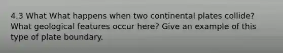 4.3 What What happens when two continental plates collide? What geological features occur here? Give an example of this type of plate boundary.