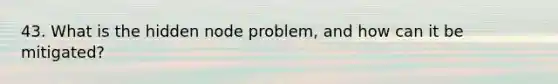 43. What is the hidden node problem, and how can it be mitigated?