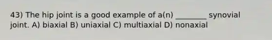 43) The hip joint is a good example of a(n) ________ synovial joint. A) biaxial B) uniaxial C) multiaxial D) nonaxial