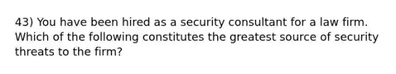 43) You have been hired as a security consultant for a law firm. Which of the following constitutes the greatest source of security threats to the firm?