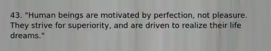 43. "Human beings are motivated by perfection, not pleasure. They strive for superiority, and are driven to realize their life dreams."