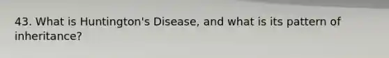 43. What is Huntington's Disease, and what is its pattern of inheritance?