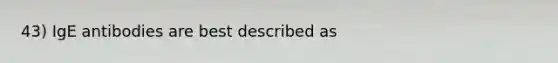 43) IgE antibodies are best described as