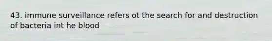 43. immune surveillance refers ot the search for and destruction of bacteria int he blood