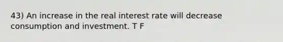 43) An increase in the real interest rate will decrease consumption and investment. T F