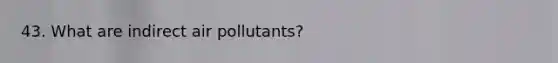 43. What are indirect air pollutants?