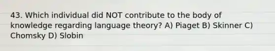 43. Which individual did NOT contribute to the body of knowledge regarding language theory? A) Piaget B) Skinner C) Chomsky D) Slobin