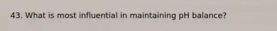 43. What is most influential in maintaining pH balance?