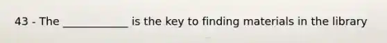 43 - The ____________ is the key to finding materials in the library