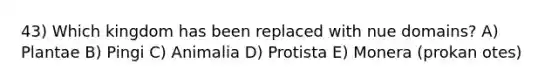 43) Which kingdom has been replaced with nue domains? A) Plantae B) Pingi C) Animalia D) Protista E) Monera (prokan otes)