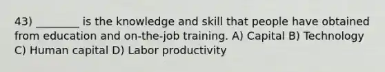 43) ________ is the knowledge and skill that people have obtained from education and on-the-job training. A) Capital B) Technology C) Human capital D) Labor productivity