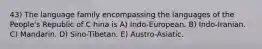 43) The language family encompassing the languages of the People's Republic of C hina is A) Indo-European. B) Indo-Iranian. C) Mandarin. D) Sino-Tibetan. E) Austro-Asiatic.