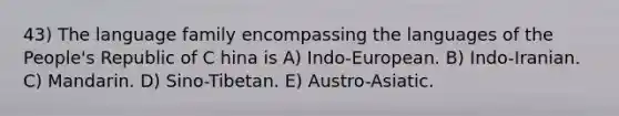 43) The language family encompassing the languages of the People's Republic of C hina is A) Indo-European. B) Indo-Iranian. C) Mandarin. D) Sino-Tibetan. E) Austro-Asiatic.