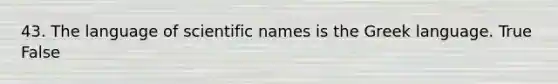 43. The language of scientific names is the Greek language. True False