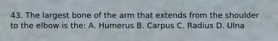 43. The largest bone of the arm that extends from the shoulder to the elbow is the: A. Humerus B. Carpus C. Radius D. Ulna